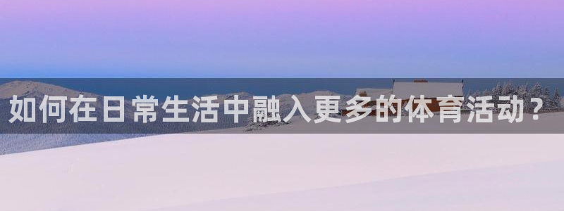 vsport体育官网下载：如何在日常生活中融入更多的